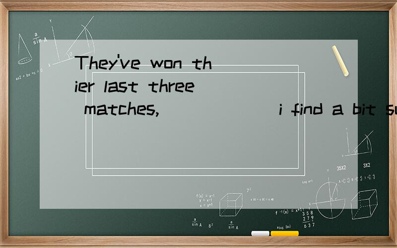 They've won thier last three matches,______ i find a bit sur