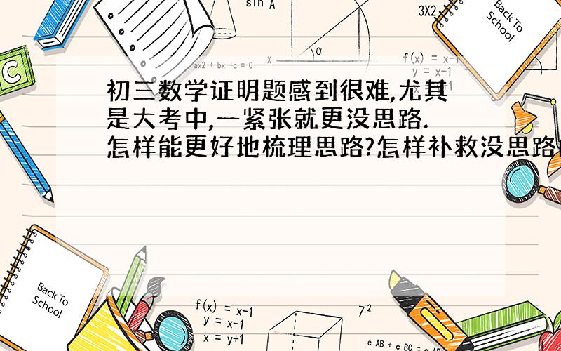 初三数学证明题感到很难,尤其是大考中,一紧张就更没思路.怎样能更好地梳理思路?怎样补救没思路的问题?任何关于初三数学卷子