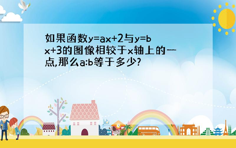 如果函数y=ax+2与y=bx+3的图像相较于x轴上的一点,那么a:b等于多少?