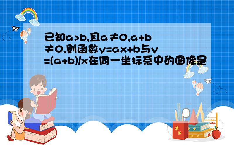 已知a>b,且a≠0,a+b≠0,则函数y=ax+b与y=(a+b)/x在同一坐标系中的图像是