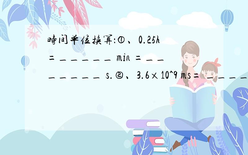 时间单位换算：①、0.25h=_____ min =_______ s.②、3.6×10^9 ms= _______h.