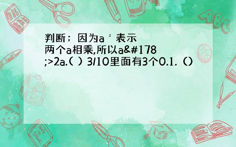 判断；因为a²表示两个a相乘,所以a²>2a.( ) 3/10里面有3个0.1.（）