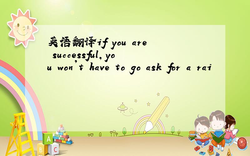 英语翻译if you are successful,you won't have to go ask for a rai