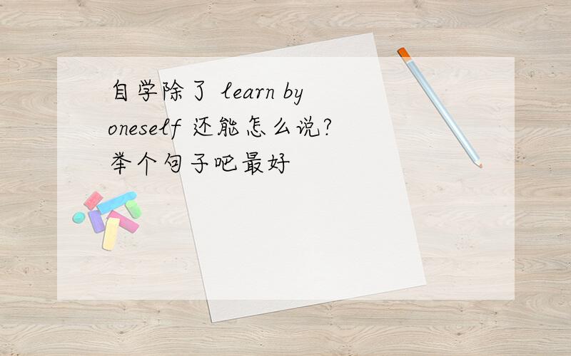 自学除了 learn by oneself 还能怎么说?举个句子吧最好