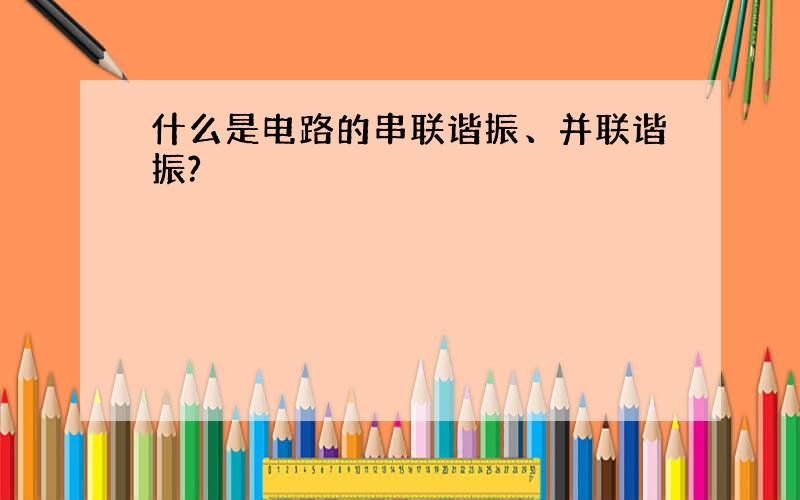 什么是电路的串联谐振、并联谐振?