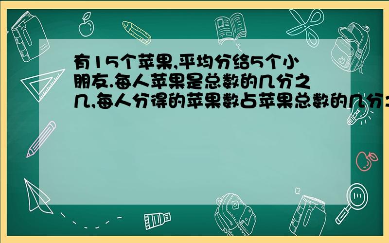 有15个苹果,平均分给5个小朋友.每人苹果是总数的几分之几,每人分得的苹果数占苹果总数的几分之几