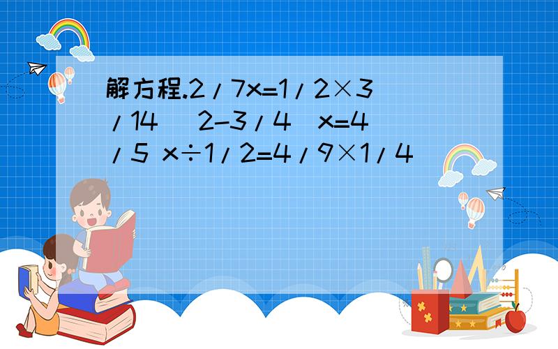 解方程.2/7x=1/2×3/14 （2-3/4）x=4/5 x÷1/2=4/9×1/4