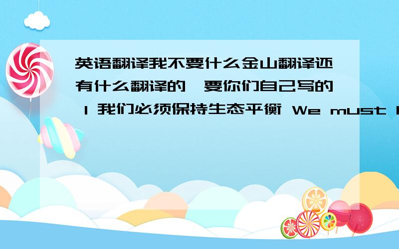 英语翻译我不要什么金山翻译还有什么翻译的,要你们自己写的 1 我们必须保持生态平衡 We must keep（ ） 2