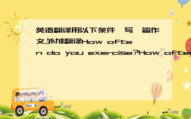 英语翻译用以下条件,写一篇作文.外加翻译How often do you exercise?How often do y