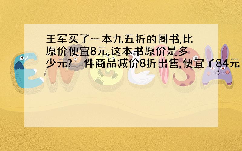 王军买了一本九五折的图书,比原价便宜8元,这本书原价是多少元?一件商品减价8折出售,便宜了84元