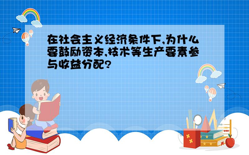 在社会主义经济条件下,为什么要鼓励资本,技术等生产要素参与收益分配?