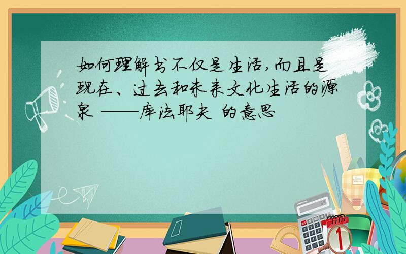 如何理解书不仅是生活,而且是现在、过去和未来文化生活的源泉 ——库法耶夫 的意思