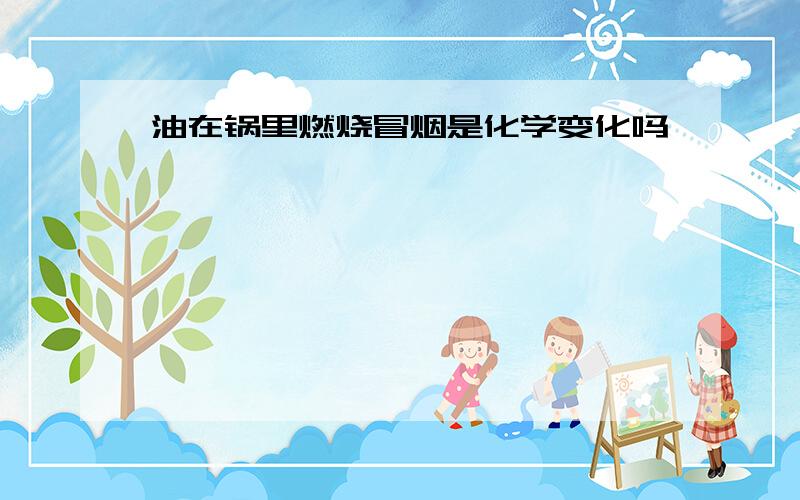 油在锅里燃烧冒烟是化学变化吗