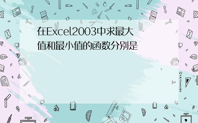 在Excel2003中求最大值和最小值的函数分别是