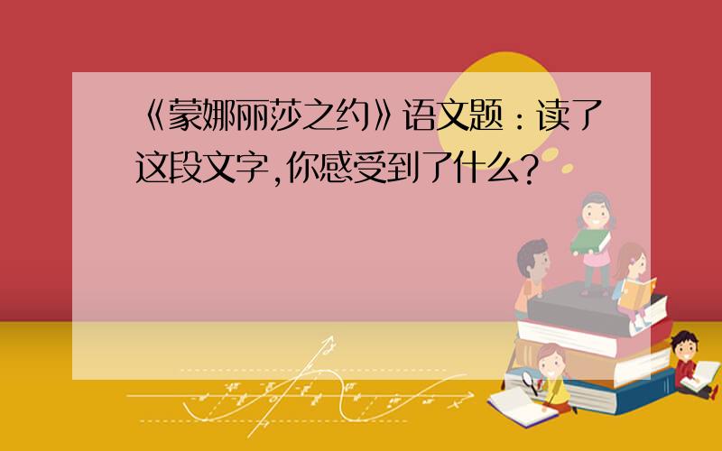 《蒙娜丽莎之约》语文题：读了这段文字,你感受到了什么?