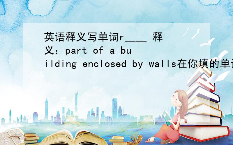 英语释义写单词r____ 释义：part of a building enclosed by walls在你填的单词后写