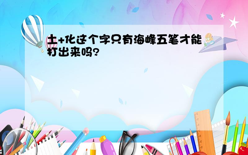 土+化这个字只有海峰五笔才能打出来吗?