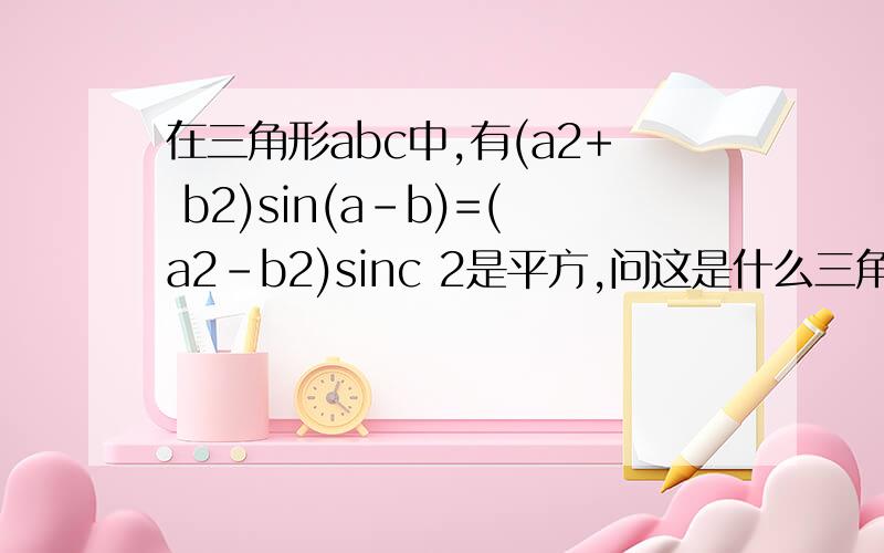 在三角形abc中,有(a2+ b2)sin(a-b)=(a2-b2)sinc 2是平方,问这是什么三角形,