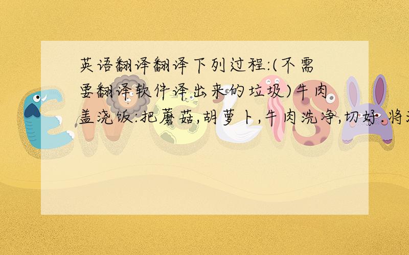 英语翻译翻译下列过程:(不需要翻译软件译出来的垃圾)牛肉盖浇饭:把蘑菇,胡萝卜,牛肉洗净,切好.将油倒入锅中,等油熟后把