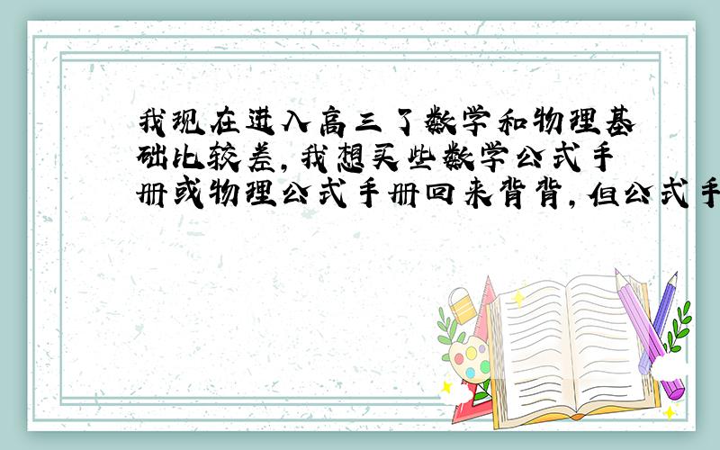 我现在进入高三了数学和物理基础比较差,我想买些数学公式手册或物理公式手册回来背背,但公式手册这种小本的书籍有很多种类,不