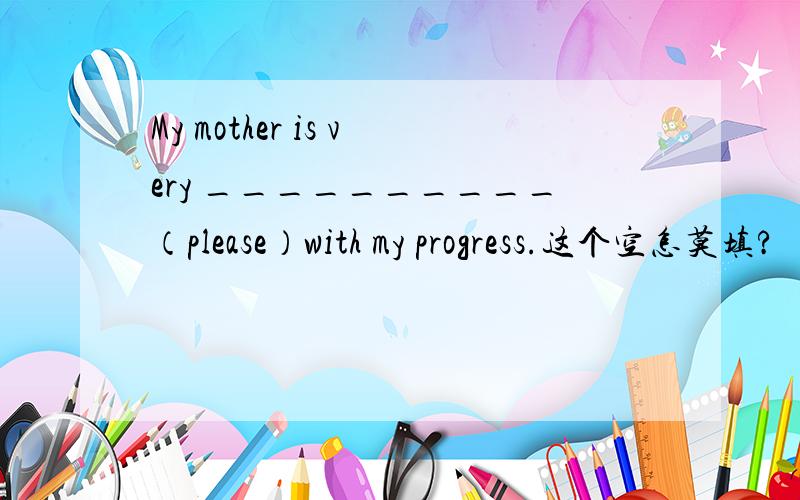 My mother is very __________（please）with my progress.这个空怎莫填?