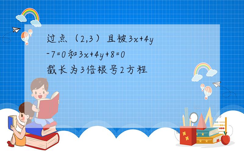 过点（2,3）且被3x+4y-7=0和3x+4y+8=0截长为3倍根号2方程