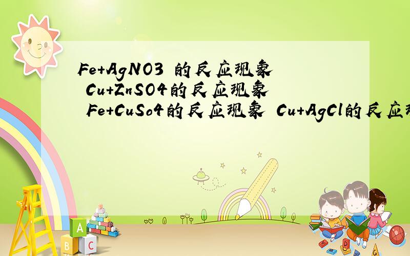 Fe+AgNO3 的反应现象 Cu+ZnSO4的反应现象 Fe+CuSo4的反应现象 Cu+AgCl的反应现象 化学式写