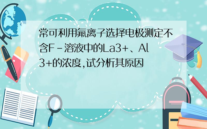 常可利用氟离子选择电极测定不含F-溶液中的La3+、Al3+的浓度,试分析其原因