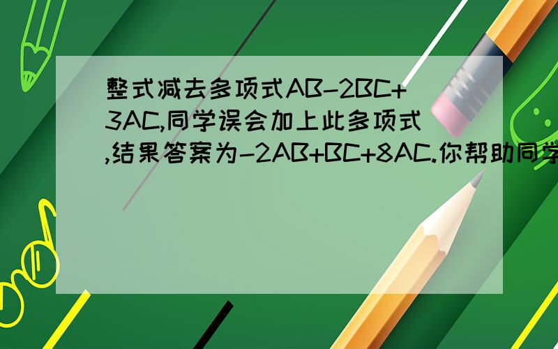 整式减去多项式AB-2BC+3AC,同学误会加上此多项式,结果答案为-2AB+BC+8AC.你帮助同学改正,写出正确答案