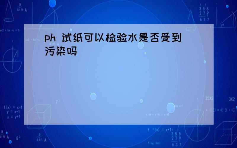 ph 试纸可以检验水是否受到污染吗