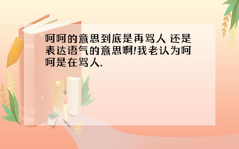 呵呵的意思到底是再骂人 还是表达语气的意思啊!我老认为呵呵是在骂人.