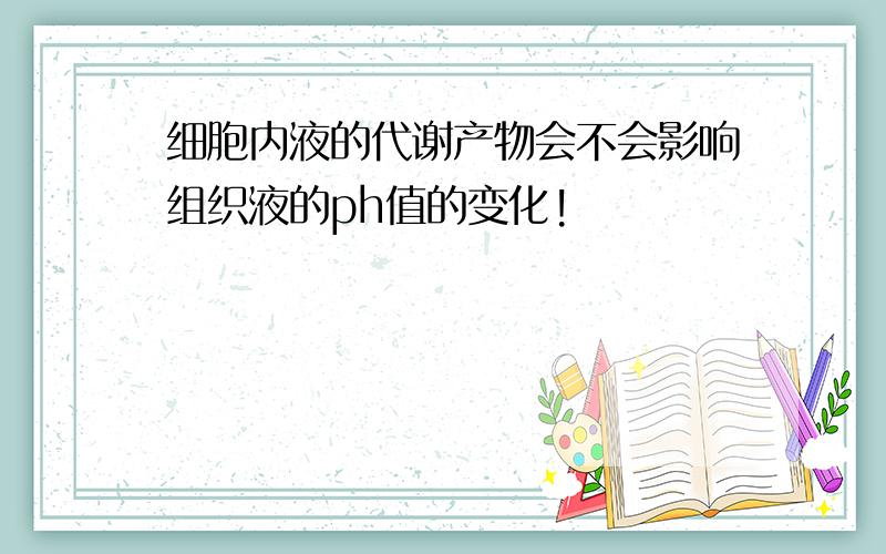 细胞内液的代谢产物会不会影响组织液的ph值的变化!