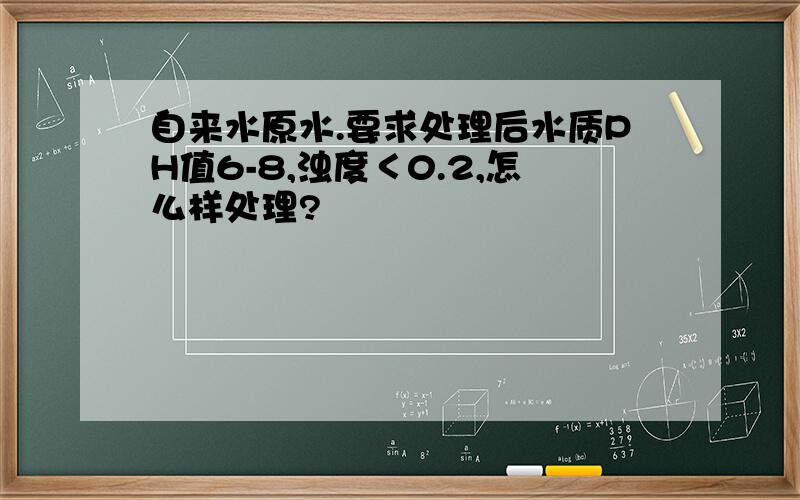 自来水原水.要求处理后水质PH值6-8,浊度＜0.2,怎么样处理?