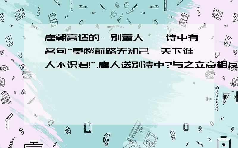 唐朝高适的《别董大》一诗中有名句“莫愁前路无知己,天下谁人不识君!”.唐人送别诗中?与之立意相反?