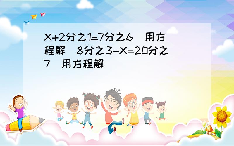 X+2分之1=7分之6（用方程解）8分之3-X=20分之7（用方程解）