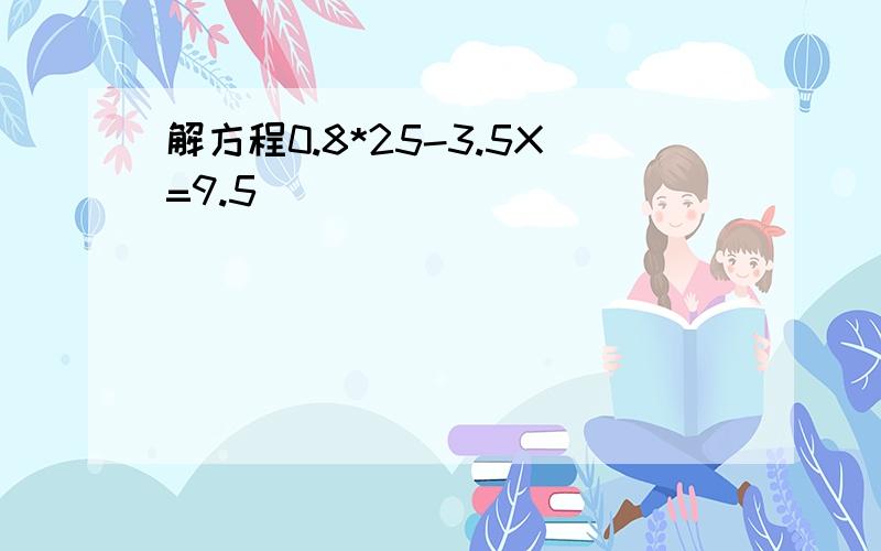 解方程0.8*25-3.5X=9.5