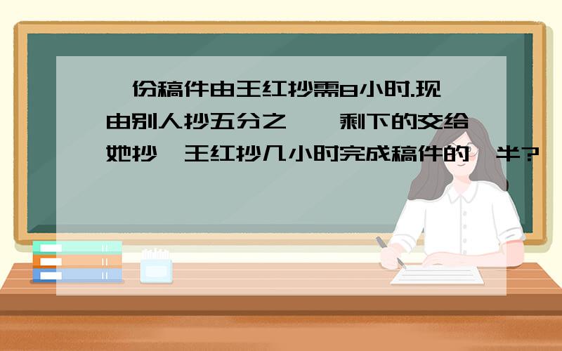 一份稿件由王红抄需8小时.现由别人抄五分之一,剩下的交给她抄,王红抄几小时完成稿件的一半?