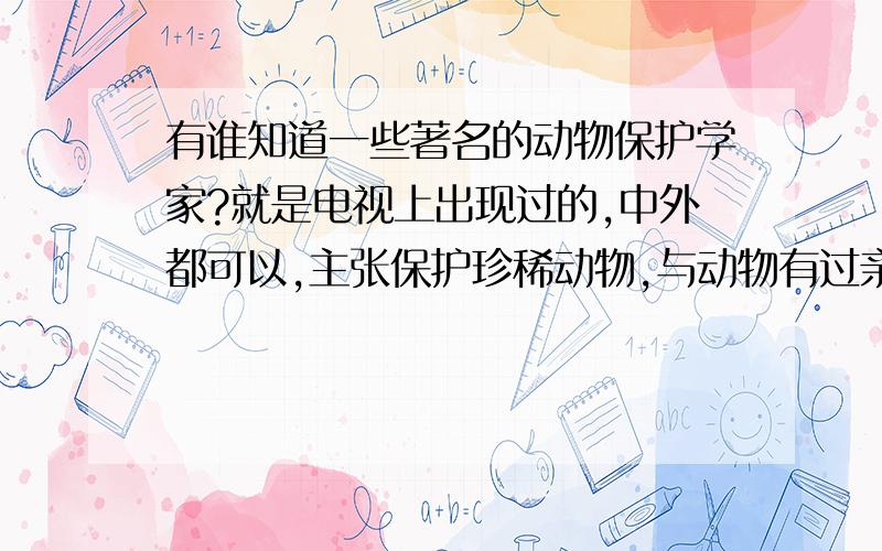 有谁知道一些著名的动物保护学家?就是电视上出现过的,中外都可以,主张保护珍稀动物,与动物有过亲密的接触,去过非洲大草原之