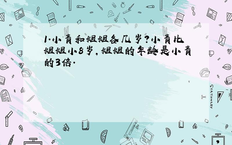 1.小青和姐姐各几岁?小青比姐姐小8岁,姐姐的年龄是小青的3倍.