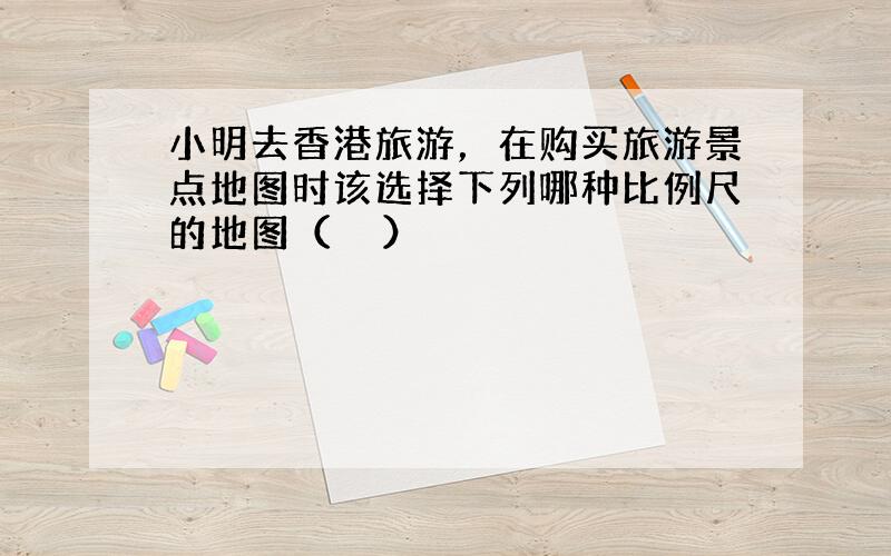 小明去香港旅游，在购买旅游景点地图时该选择下列哪种比例尺的地图（　　）