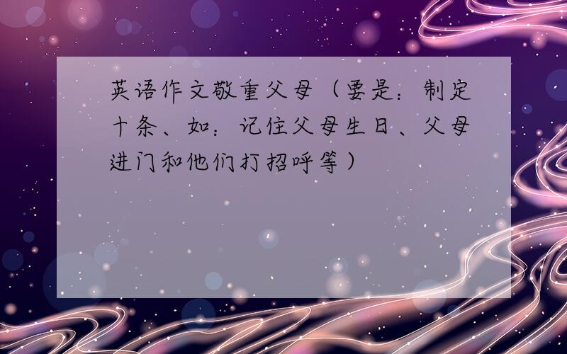 英语作文敬重父母（要是：制定十条、如：记住父母生日、父母进门和他们打招呼等）