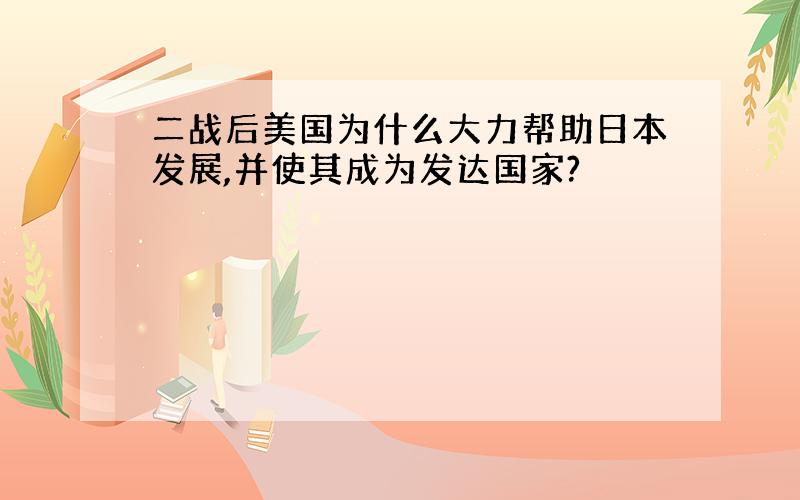 二战后美国为什么大力帮助日本发展,并使其成为发达国家?