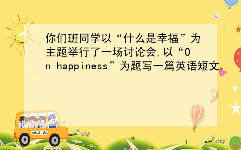 你们班同学以“什么是幸福”为主题举行了一场讨论会,以“On happiness”为题写一篇英语短文.