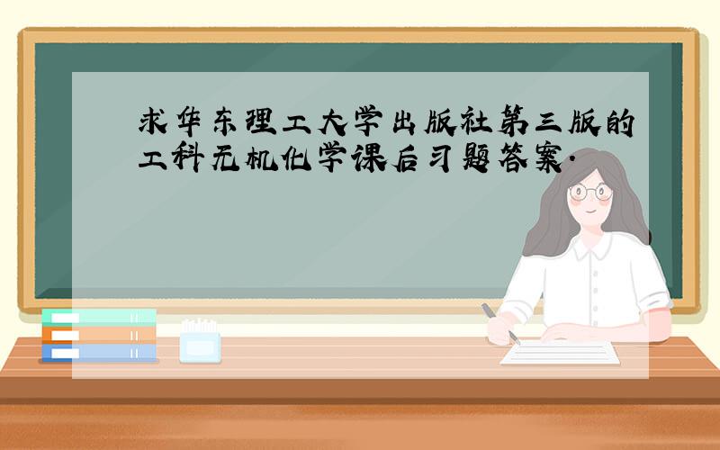 求华东理工大学出版社第三版的工科无机化学课后习题答案.