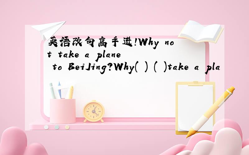 英语改句高手进!Why not take a plane to BeiJing?Why( ) ( )take a pla