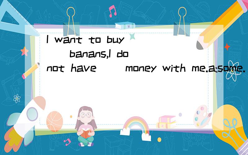 I want to buy ()banans,I do not have ()money with me.a:some.