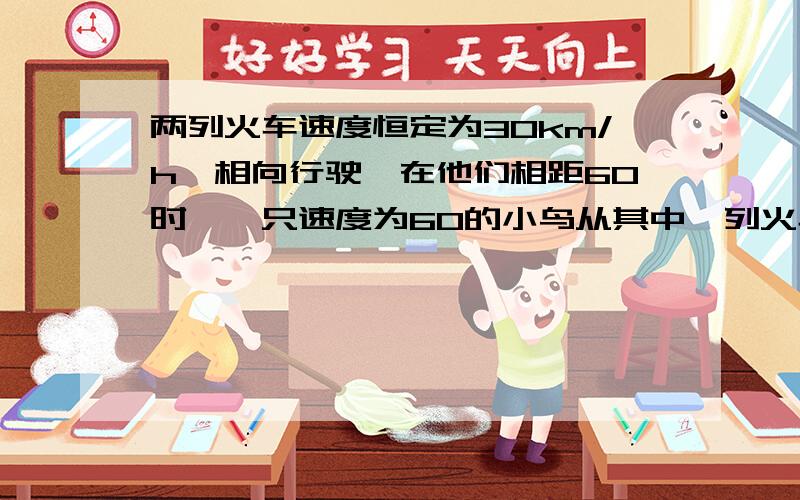 两列火车速度恒定为30km/h,相向行驶,在他们相距60时,一只速度为60的小鸟从其中一列火车飞向另一列,与它相遇后立即