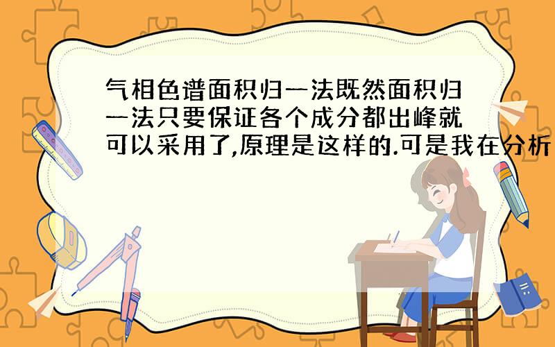 气相色谱面积归一法既然面积归一法只要保证各个成分都出峰就可以采用了,原理是这样的.可是我在分析同一种混合样品时,发现总面