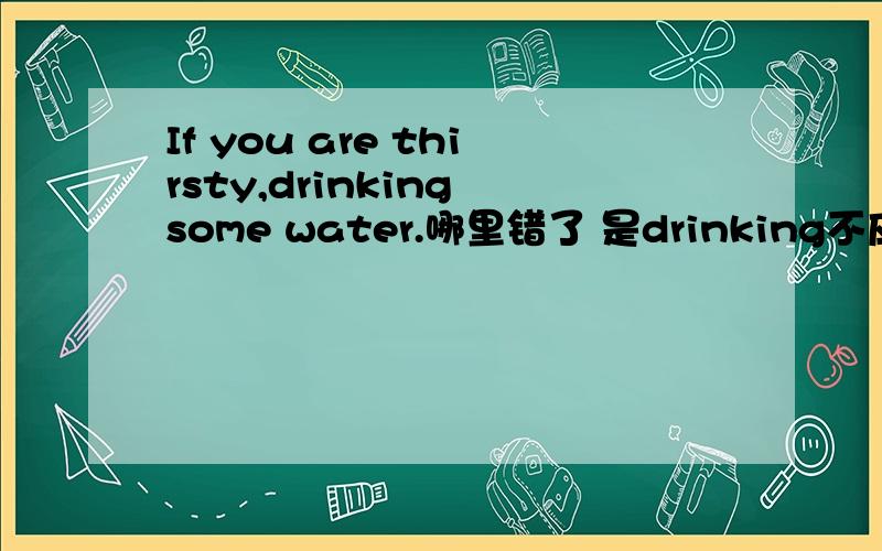 If you are thirsty,drinking some water.哪里错了 是drinking不应该加ing