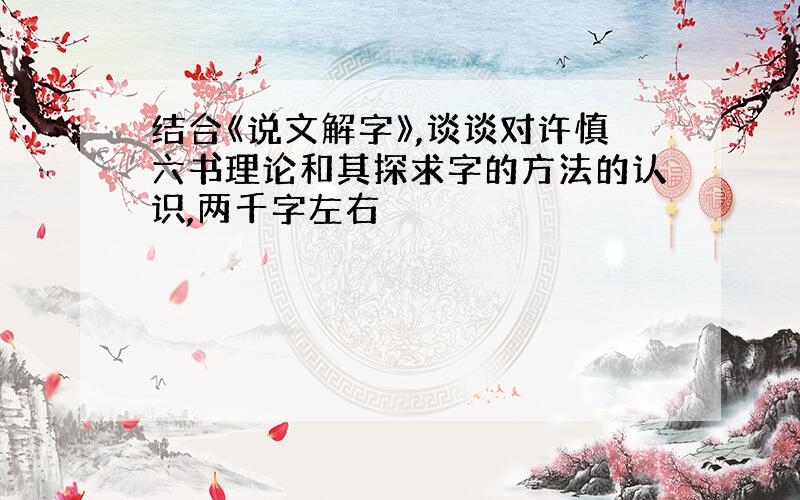 结合《说文解字》,谈谈对许慎六书理论和其探求字的方法的认识,两千字左右